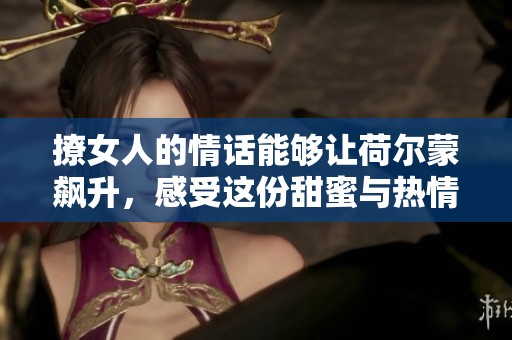 撩女人的情话能够让荷尔蒙飙升，感受这份甜蜜与热情