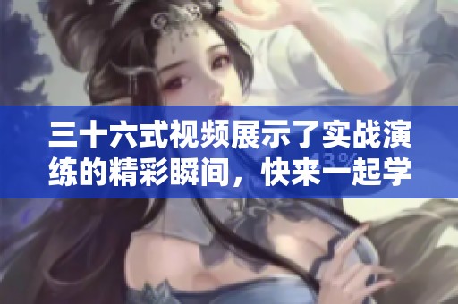 三十六式视频展示了实战演练的精彩瞬间，快来一起学习吧