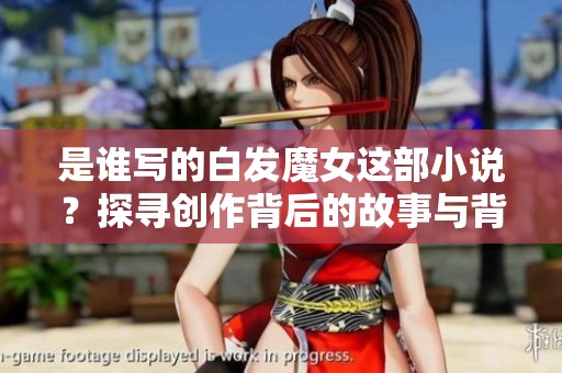 是谁写的白发魔女这部小说？探寻创作背后的故事与背景。