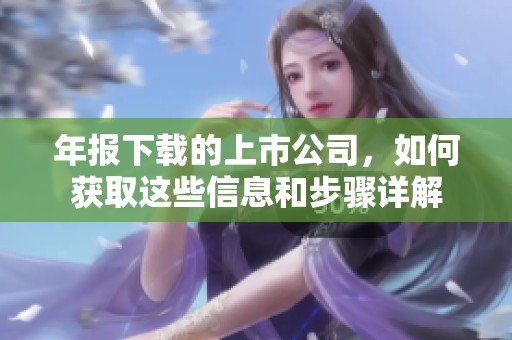 年报下载的上市公司，如何获取这些信息和步骤详解
