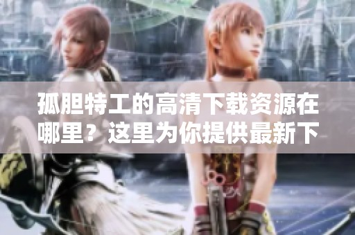 孤胆特工的高清下载资源在哪里？这里为你提供最新下载链接。
