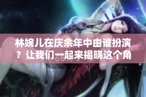 林婉儿在庆余年中由谁扮演？让我们一起来揭晓这个角色的背后吧！
