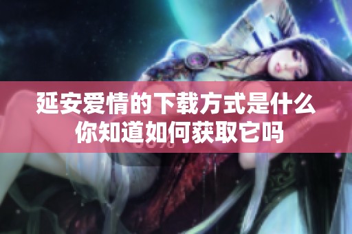 延安爱情的下载方式是什么 你知道如何获取它吗