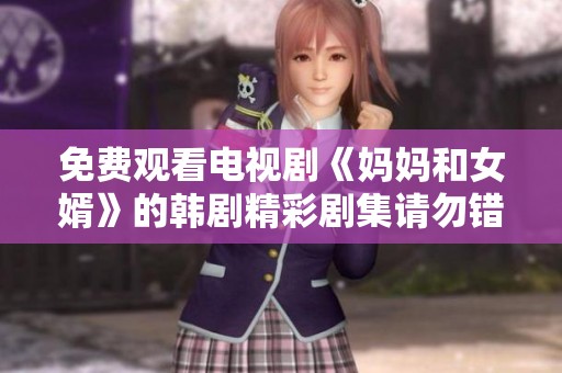 免费观看电视剧《妈妈和女婿》的韩剧精彩剧集请勿错过