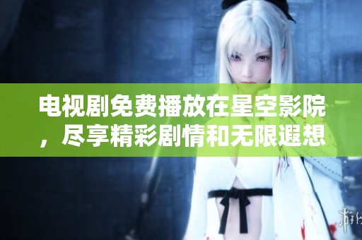 电视剧免费播放在星空影院，尽享精彩剧情和无限遐想