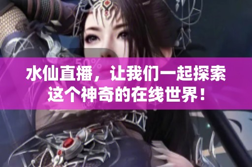 水仙直播，让我们一起探索这个神奇的在线世界！
