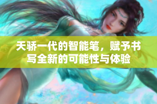 天骄一代的智能笔，赋予书写全新的可能性与体验