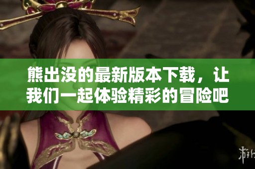 熊出没的最新版本下载，让我们一起体验精彩的冒险吧！