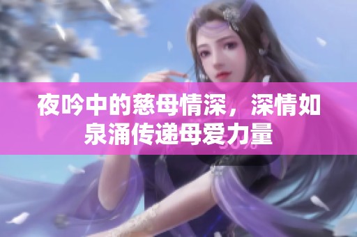 夜吟中的慈母情深，深情如泉涌传递母爱力量