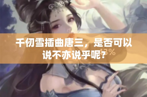 千仞雪插曲唐三，是否可以说不亦说乎呢？