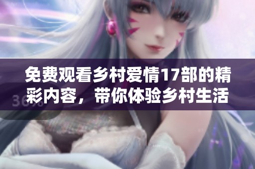 免费观看乡村爱情17部的精彩内容，带你体验乡村生活的独特魅力