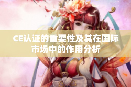 CE认证的重要性及其在国际市场中的作用分析