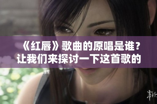 《红唇》歌曲的原唱是谁？让我们来探讨一下这首歌的背后故事。