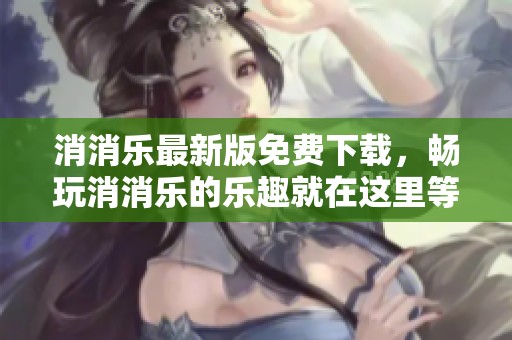 消消乐最新版免费下载，畅玩消消乐的乐趣就在这里等你来体验