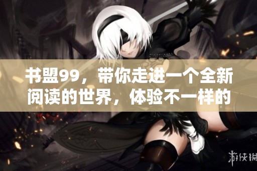 书盟99，带你走进一个全新阅读的世界，体验不一样的书籍魅力！