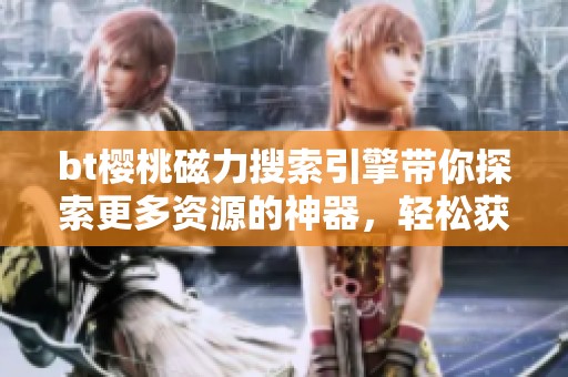 bt樱桃磁力搜索引擎带你探索更多资源的神器，轻松获取想要的内容