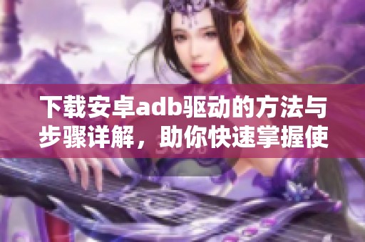 下载安卓adb驱动的方法与步骤详解，助你快速掌握使用技巧