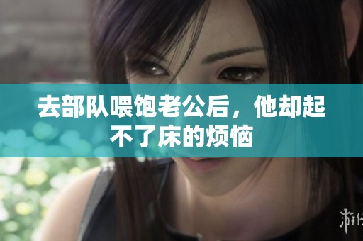 去部队喂饱老公后，他却起不了床的烦恼