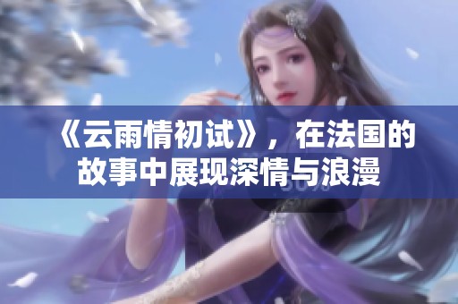 《云雨情初试》，在法国的故事中展现深情与浪漫