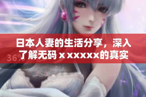 日本人妻的生活分享，深入了解**ⅹxxxxx的真实故事与体验