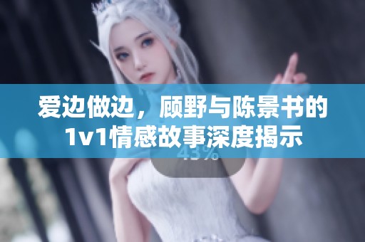 爱边做边，顾野与陈景书的1v1情感故事深度揭示