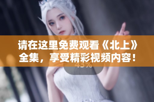 请在这里免费观看《北上》全集，享受精彩视频内容！