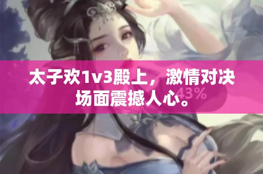 太子欢1v3殿上，激情对决场面震撼人心。