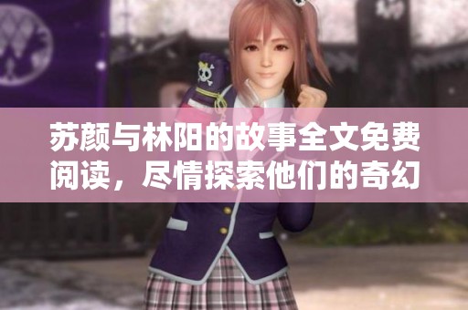 苏颜与林阳的故事全文免费阅读，尽情探索他们的奇幻旅程与爱情。