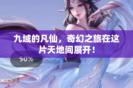 九域的凡仙，奇幻之旅在这片天地间展开！