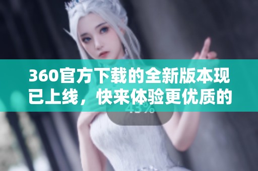 360官方下载的全新版本现已上线，快来体验更优质的安全服务吧