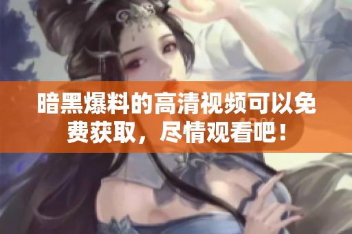 暗黑爆料的高清视频可以免费获取，尽情观看吧！