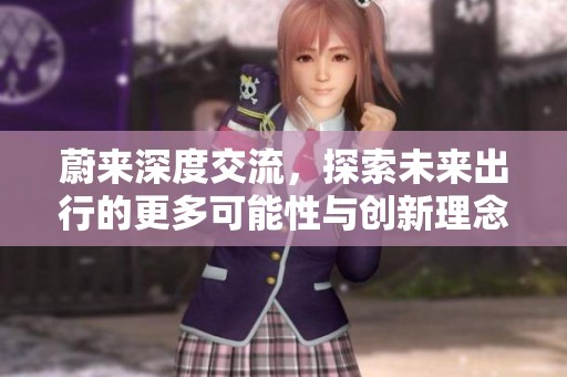 蔚来深度交流，探索未来出行的更多可能性与创新理念