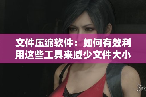 文件压缩软件：如何有效利用这些工具来减少文件大小