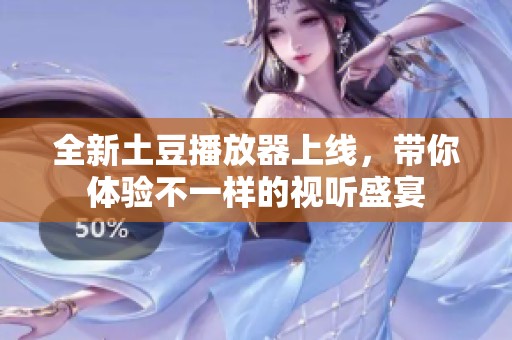 全新土豆播放器上线，带你体验不一样的视听盛宴