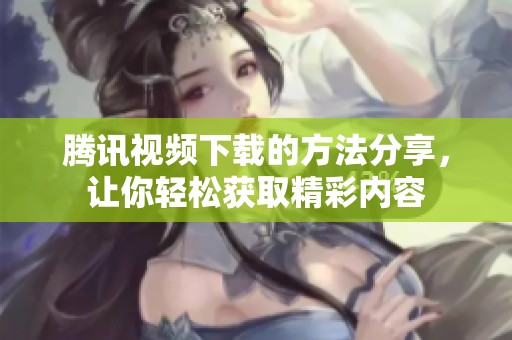 腾讯视频下载的方法分享，让你轻松获取精彩内容