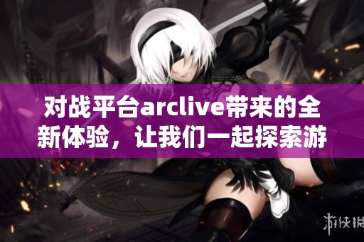 对战平台arclive带来的全新体验，让我们一起探索游戏的无限可能