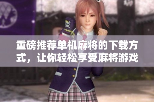 重磅推荐单机麻将的下载方式，让你轻松享受麻将游戏乐趣