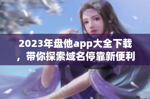 2023年盘他app大全下载，带你探索域名停靠新便利