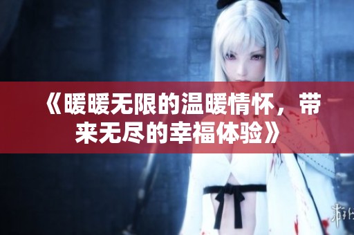 《暖暖无限的温暖情怀，带来无尽的幸福体验》