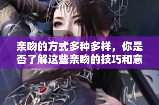 亲吻的方式多种多样，你是否了解这些亲吻的技巧和意义呢？