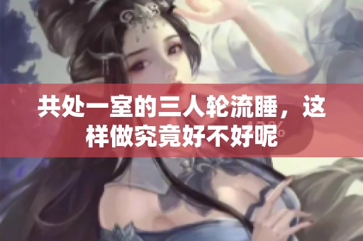 共处一室的三人轮流睡，这样做究竟好不好呢