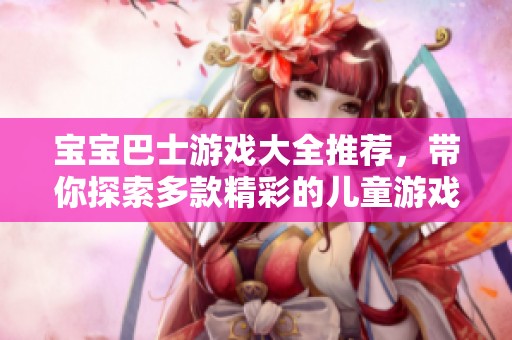 宝宝巴士游戏大全推荐，带你探索多款精彩的儿童游戏世界