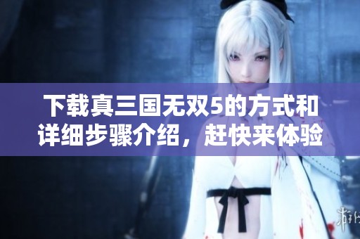 下载真三国无双5的方式和详细步骤介绍，赶快来体验这款游戏吧