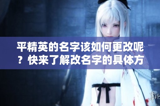 平精英的名字该如何更改呢？快来了解改名字的具体方法和步骤。