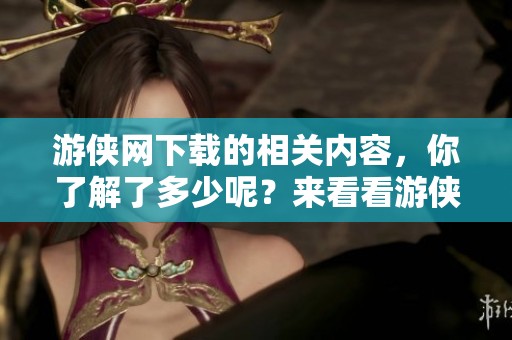 游侠网下载的相关内容，你了解了多少呢？来看看游侠网的下载特点和资源吧！