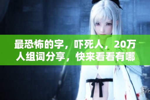 最恐怖的字，吓死人，20万人组词分享，快来看看有哪些！