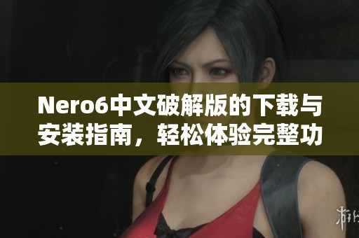Nero6中文破解版的下载与安装指南，轻松体验完整功能介绍