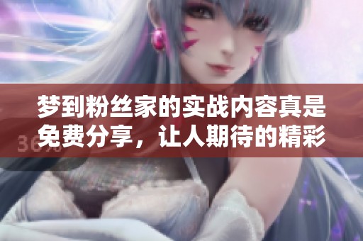 梦到粉丝家的实战内容真是免费分享，让人期待的精彩时刻再次来临