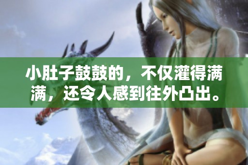 小肚子鼓鼓的，不仅灌得满满，还令人感到往外凸出。