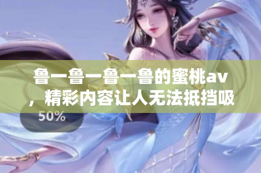 鲁一鲁一鲁一鲁的蜜桃**，精彩内容让人无法抵挡吸引眼球
